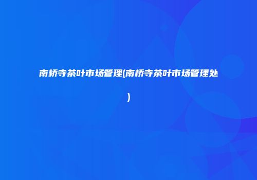 南桥寺茶叶市场管理(南桥寺茶叶市场管理处)