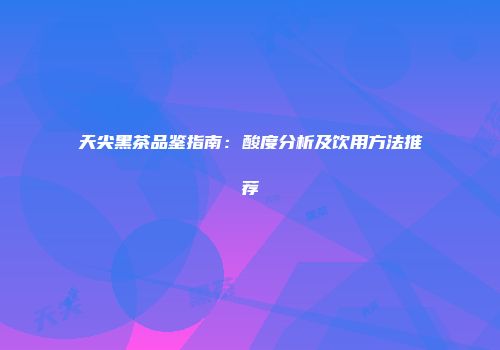天尖黑茶品鉴指南：酸度分析及饮用方法推荐