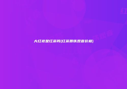 大红袍是红茶吗(红茶跟铁观音价格)
