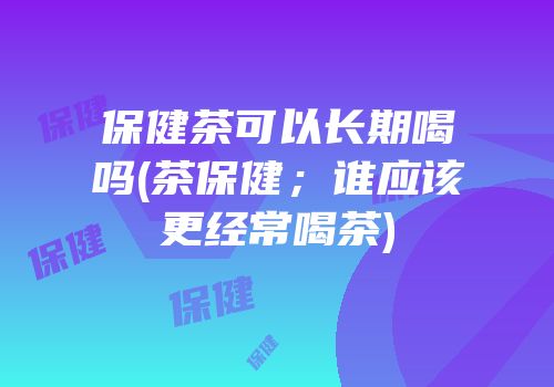 保健茶可以长期喝吗(茶保健；谁应该更经常喝茶)