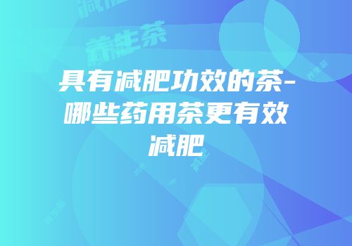 具有减肥功效的茶-哪些药用茶更有效减肥