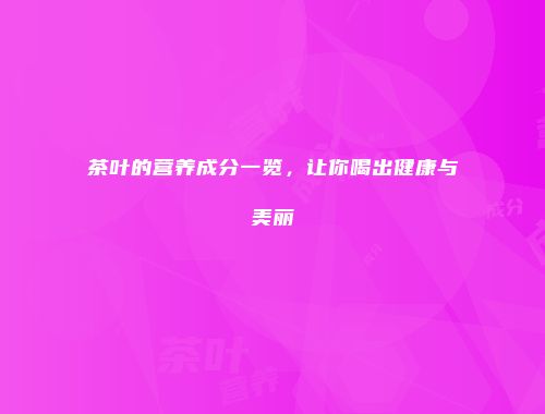茶叶的营养成分一览，让你喝出健康与美丽