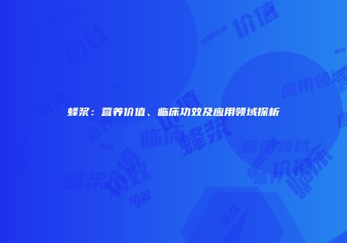 蜂浆：营养价值、临床功效及应用领域探析