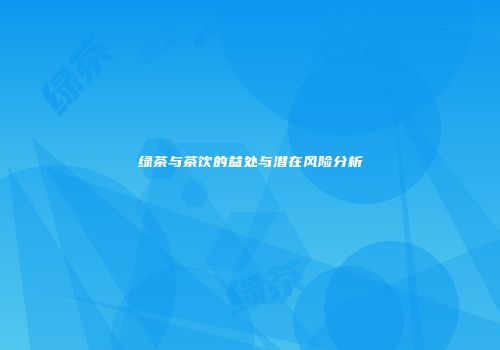 绿茶与茶饮的益处与潜在风险分析