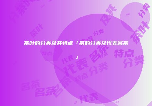 茶叶的分类及其特点「茶的分类及代表名茶」