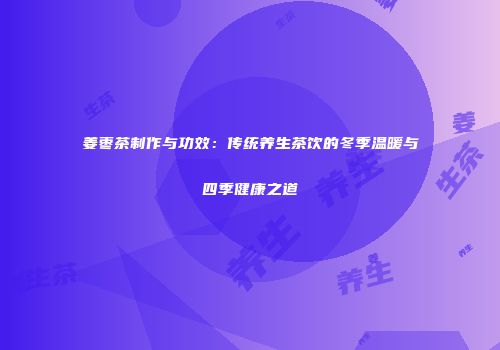 姜枣茶制作与功效：传统养生茶饮的冬季温暖与四季健康之道
