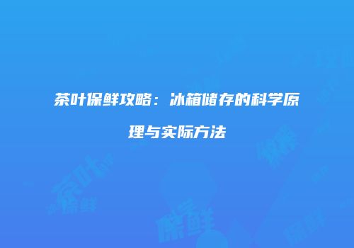 茶叶保鲜攻略：冰箱储存的科学原理与实际方法