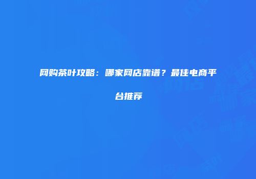 网购茶叶攻略：哪家网店靠谱？最佳电商平台推荐
