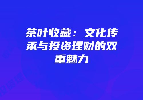 茶叶收藏：文化传承与投资理财的双重魅力