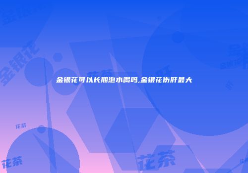 金银花可以长期泡水喝吗,金银花伤肝最大