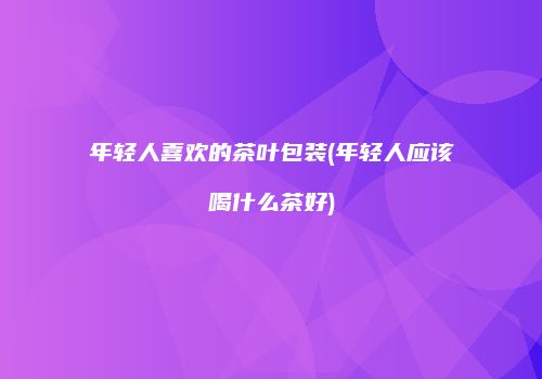 年轻人喜欢的茶叶包装(年轻人应该喝什么茶好)
