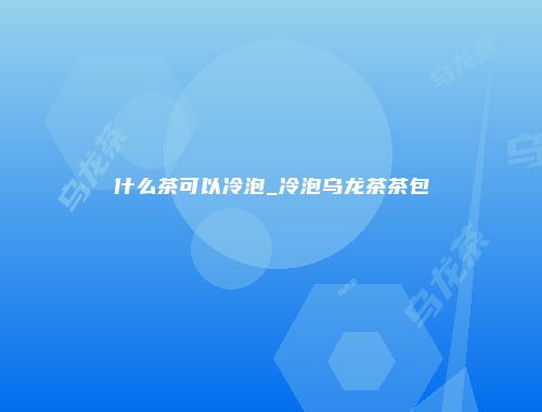 什么茶可以冷泡_冷泡乌龙茶茶包
