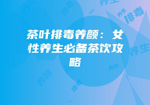 茶叶排毒养颜：女性养生必备茶饮攻略