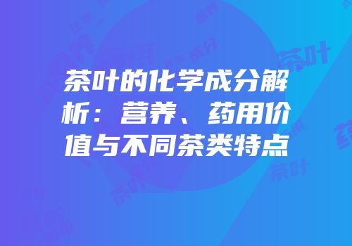 茶叶的化学成分解析：营养、药用价值与不同茶类特点