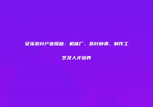 安溪茶叶产业探秘：机械厂、茶叶种类、制作工艺及人才培养