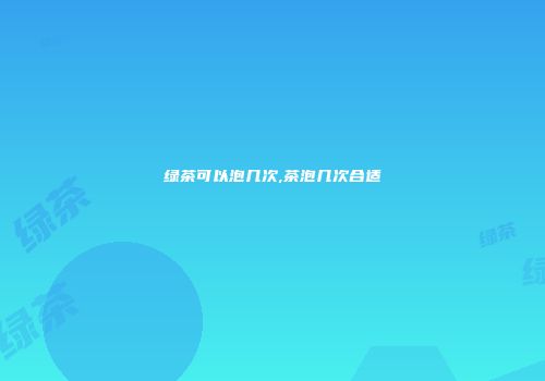 绿茶可以泡几次,茶泡几次合适