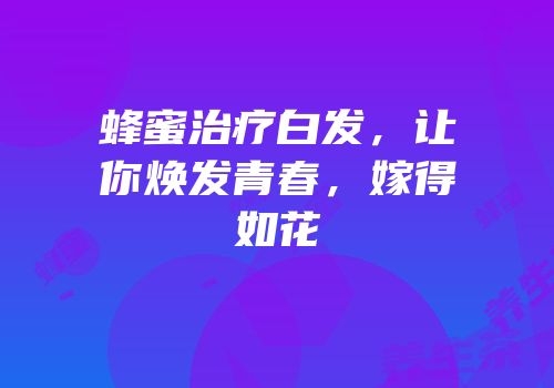 蜂蜜治疗白发，让你焕发青春，嫁得如花