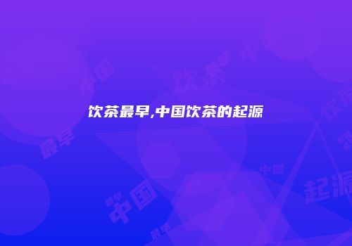 饮茶最早,中国饮茶的起源