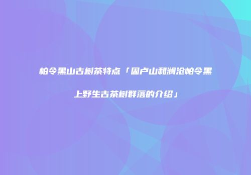 帕令黑山古树茶特点「困卢山和澜沧帕令黑上野生古茶树群落的介绍」