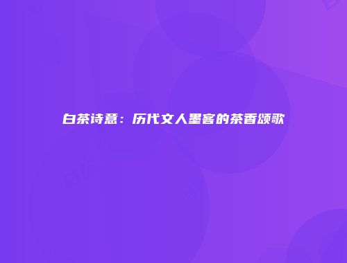 白茶诗意：历代文人墨客的茶香颂歌
