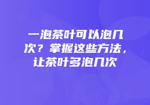 一泡茶叶可以泡几次？掌握这些方法，让茶叶多泡几次