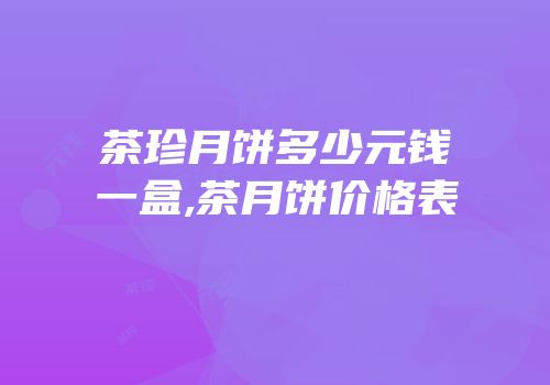 茶珍月饼多少元钱一盒,茶月饼价格表