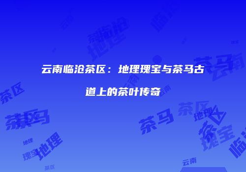 云南临沧茶区：地理瑰宝与茶马古道上的茶叶传奇