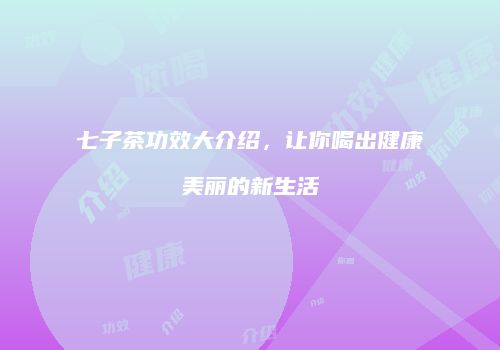 七子茶功效大介绍，让你喝出健康美丽的新生活