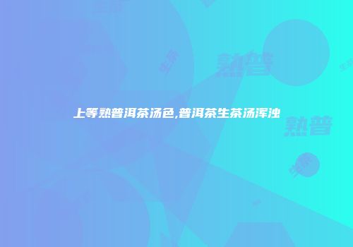 上等熟普洱茶汤色,普洱茶生茶汤浑浊