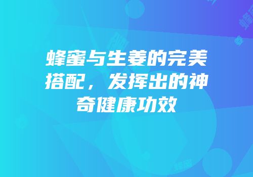 蜂蜜与生姜的完美搭配，发挥出的神奇健康功效