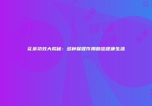 花茶功效大揭秘：多种保健作用助您健康生活