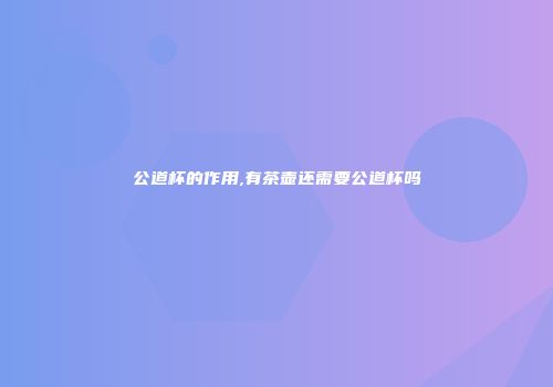 公道杯的作用,有茶壶还需要公道杯吗