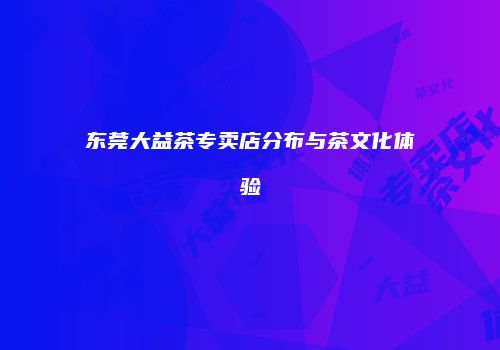 东莞大益茶专卖店分布与茶文化体验