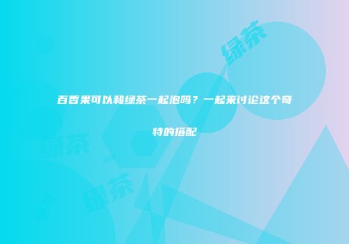 百香果可以和绿茶一起泡吗？一起来讨论这个奇特的搭配