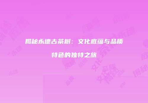 揭秘永德古茶树：文化底蕴与品质特色的独特之旅