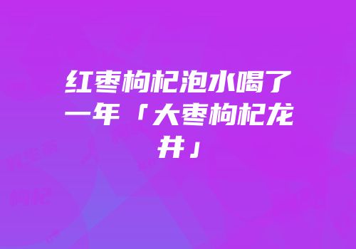 红枣枸杞泡水喝了一年「大枣枸杞龙井」