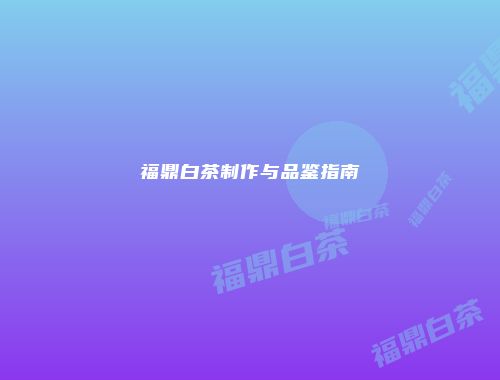 福鼎白茶制作与品鉴指南