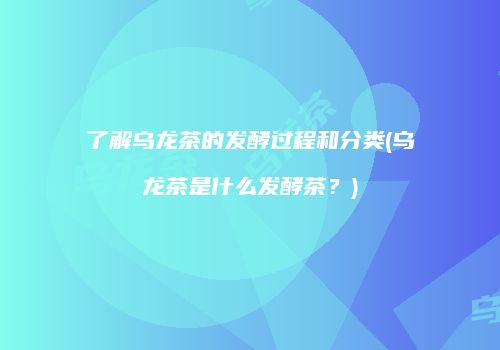 了解乌龙茶的发酵过程和分类(乌龙茶是什么发酵茶？)