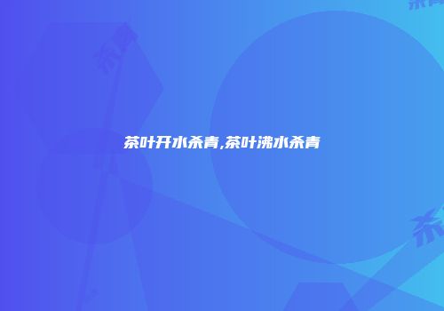 茶叶开水杀青,茶叶沸水杀青