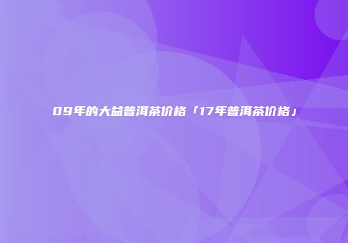 09年的大益普洱茶价格「17年普洱茶价格」