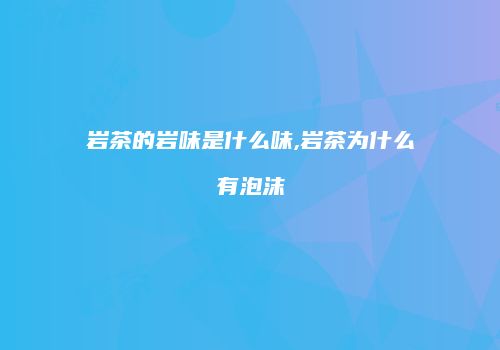 岩茶的岩味是什么味,岩茶为什么有泡沫