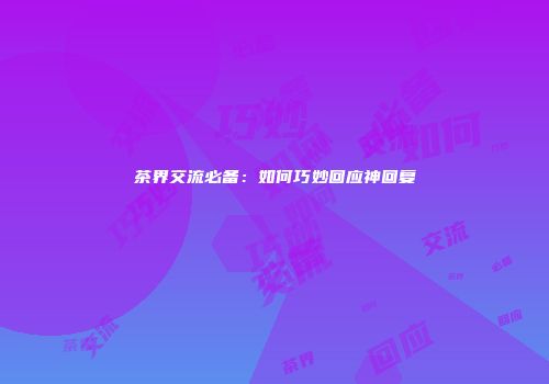 茶界交流必备：如何巧妙回应神回复