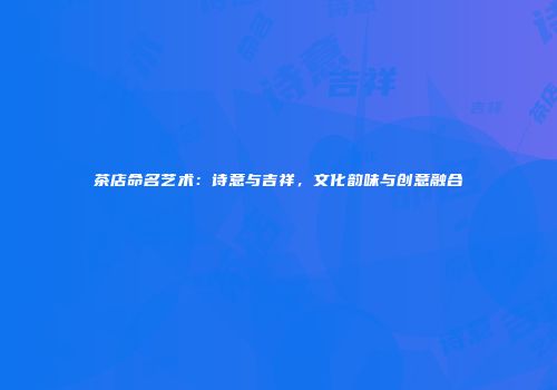 茶店命名艺术：诗意与吉祥，文化韵味与创意融合