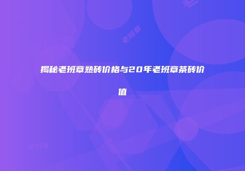 揭秘老班章熟砖价格与20年老班章茶砖价值