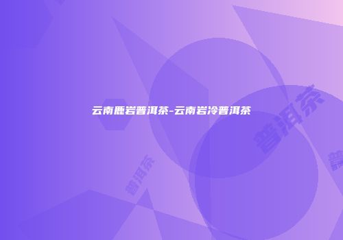 云南鹿岩普洱茶-云南岩冷普洱茶