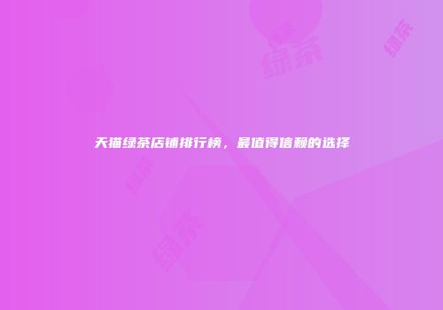 天猫绿茶店铺排行榜，最值得信赖的选择