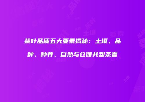 茶叶品质五大要素揭秘：土壤、品种、种养、自然与仓储共塑茶香