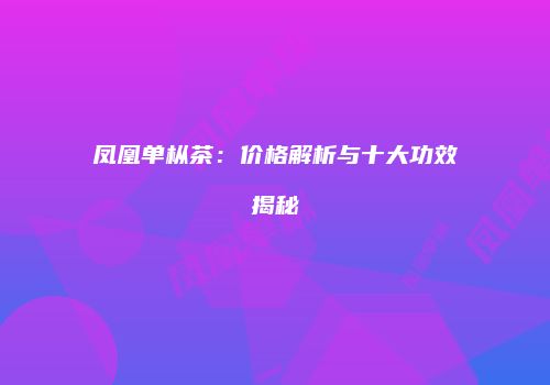 凤凰单枞茶：价格解析与十大功效揭秘