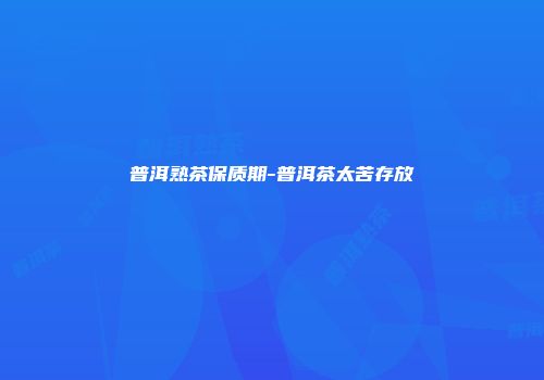 普洱熟茶保质期-普洱茶太苦存放