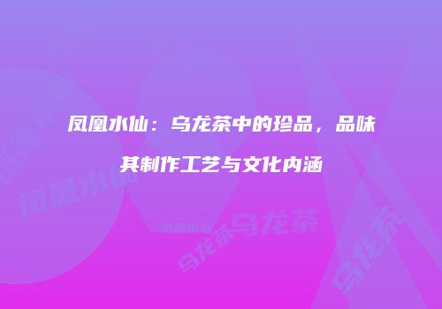 凤凰水仙：乌龙茶中的珍品，品味其制作工艺与文化内涵